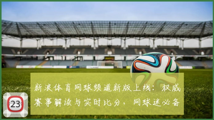 新浪体育网球频道新版上线：权威赛事解读与实时比分，网球迷必备平台