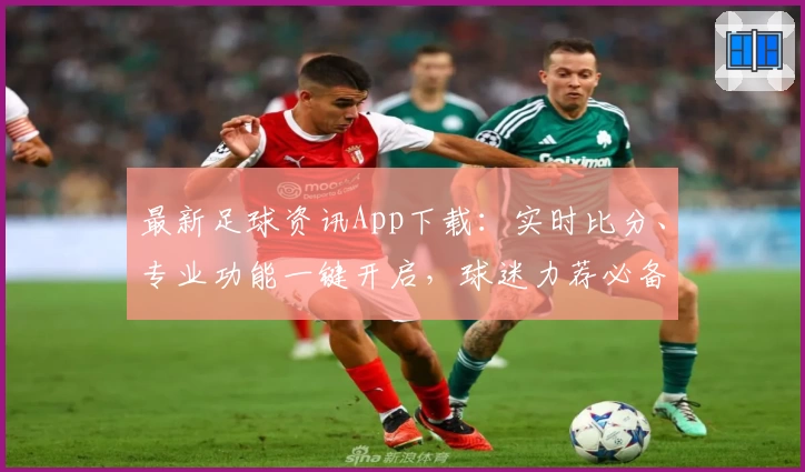 最新足球资讯App下载：实时比分、专业功能一键开启，球迷力荐必备神器