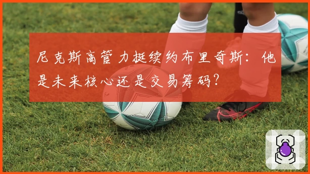 尼克斯高管力挺续约布里奇斯：他是未来核心还是交易筹码？