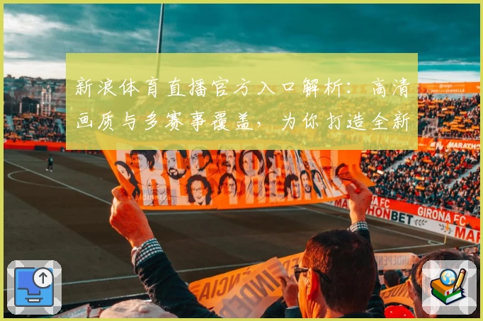 新浪体育直播官方入口解析：高清画质与多赛事覆盖，为你打造全新观赛体验