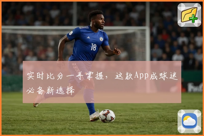 实时比分一手掌握，这款App成球迷必备新选择