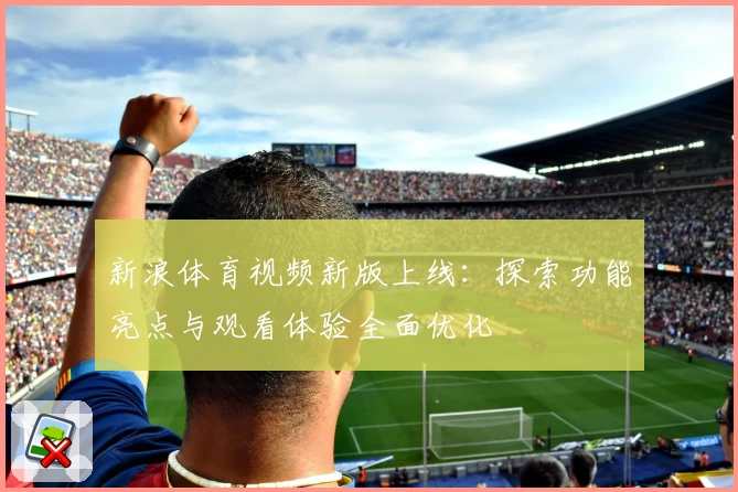 新浪体育视频新版上线：探索功能亮点与观看体验全面优化