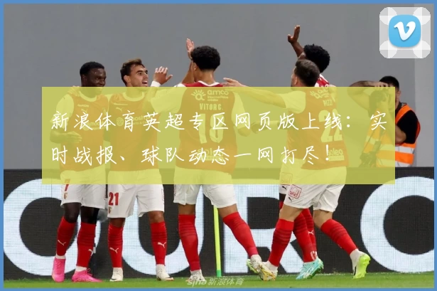 新浪体育英超专区网页版上线：实时战报、球队动态一网打尽！