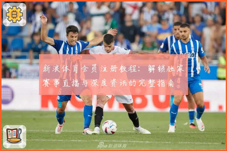 新浪体育会员注册教程：解锁独家赛事直播与深度资讯的完整指南