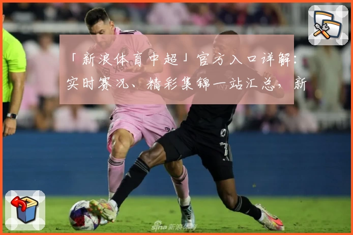 「新浪体育中超」官方入口详解：实时赛况、精彩集锦一站汇总，新用户快速上手指南