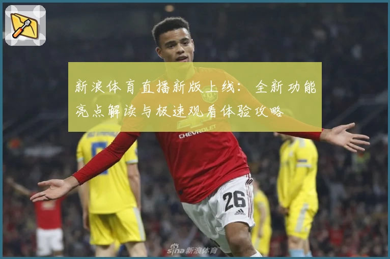 新浪体育直播新版上线：全新功能亮点解读与极速观看体验攻略