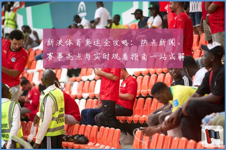 新浪体育奥运全攻略：热点新闻、赛事亮点与实时观看指南一站式解析