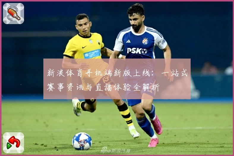 新浪体育手机端新版上线：一站式赛事资讯与直播体验全解析