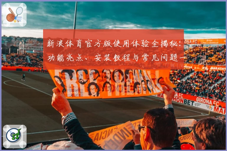 新浪体育官方版使用体验全揭秘：功能亮点、安装教程与常见问题一站式指南