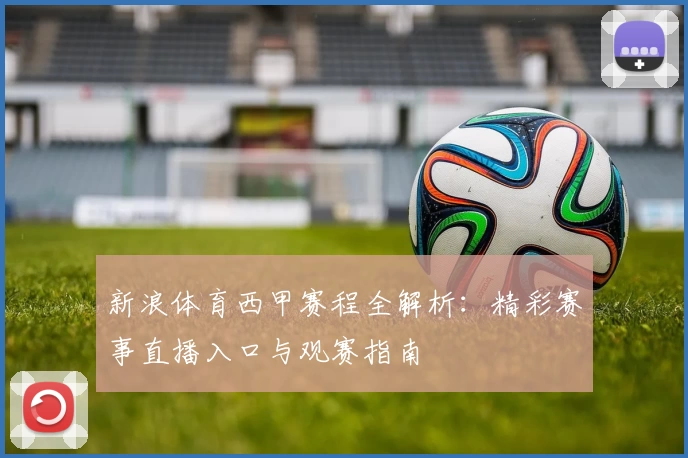 新浪体育西甲赛程全解析：精彩赛事直播入口与观赛指南