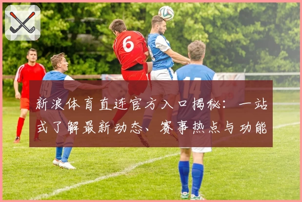 新浪体育直连官方入口揭秘：一站式了解最新动态、赛事热点与功能亮点