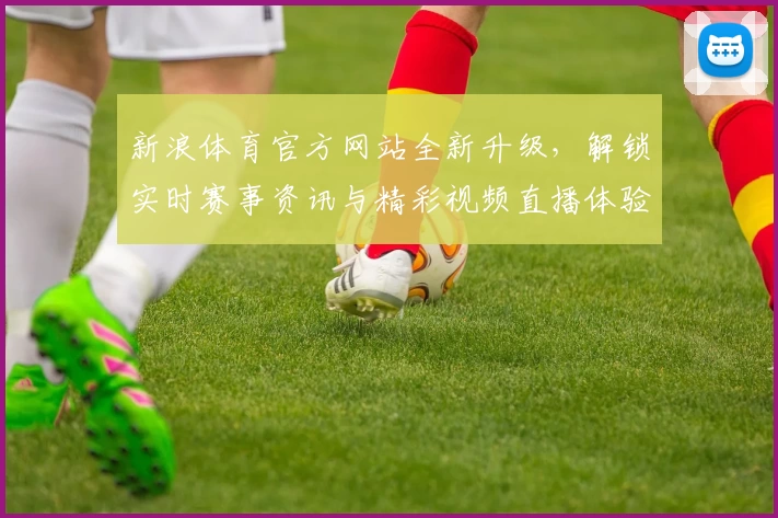 新浪体育官方网站全新升级，解锁实时赛事资讯与精彩视频直播体验