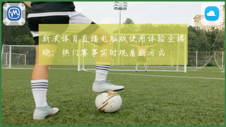 新浪体育直播电脑版使用体验全揭晓：热门赛事实时观看新方式