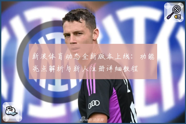 新浪体育动态全新版本上线：功能亮点解析与新人注册详细教程