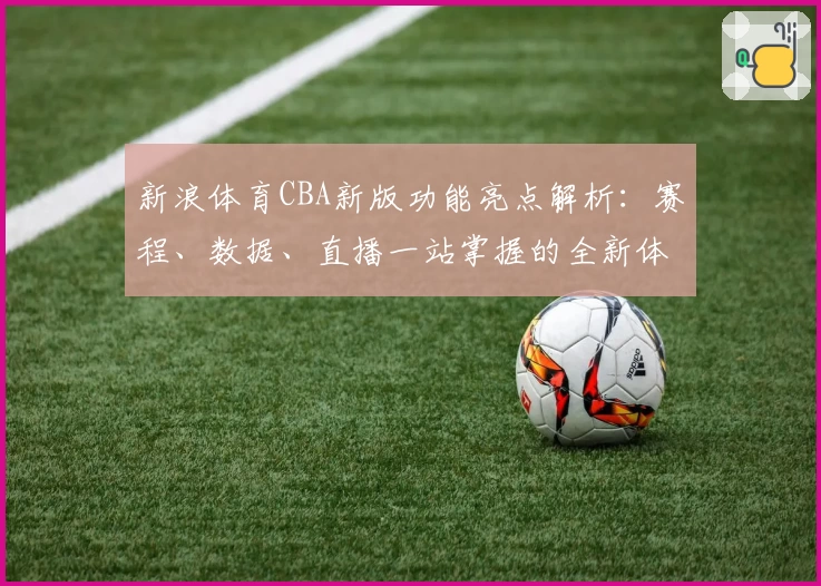 新浪体育CBA新版功能亮点解析：赛程、数据、直播一站掌握的全新体验