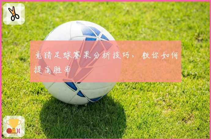 竞猜足球赛果分析技巧,教你如何提高胜率