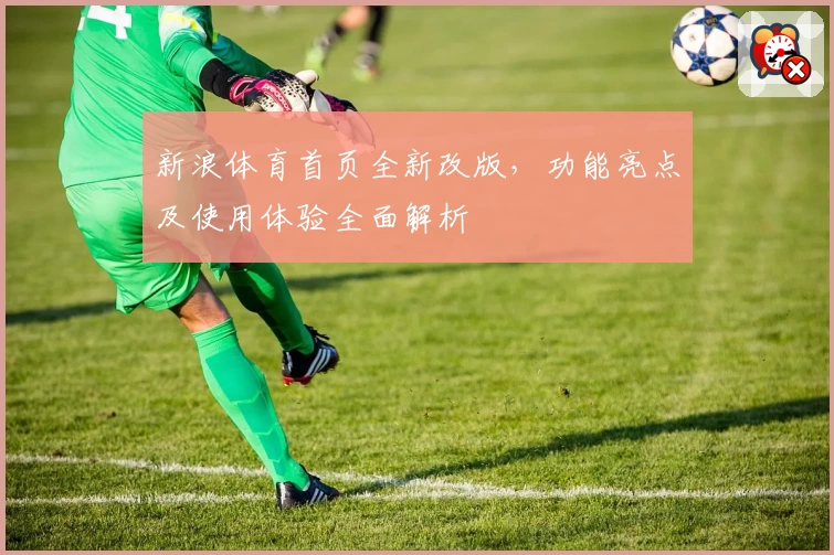 新浪体育首页全新改版，功能亮点及使用体验全面解析