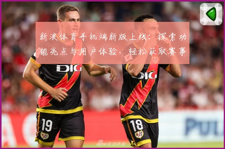 新浪体育手机端新版上线：探索功能亮点与用户体验，轻松获取赛事动态