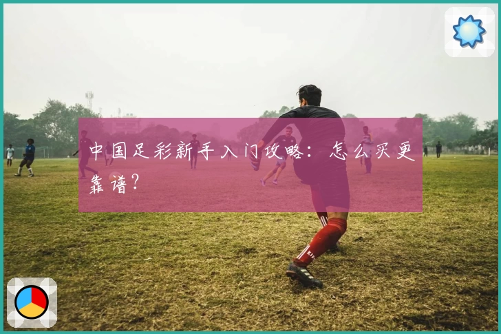 中国足彩新手入门攻略：怎么买更靠谱？