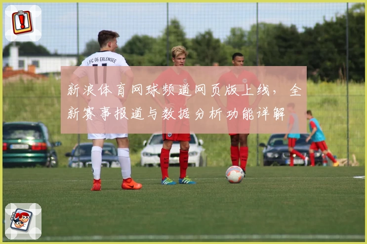 新浪体育网球频道网页版上线,全新赛事报道与数据分析功能详解