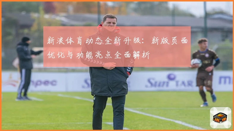 新浪体育动态全新升级：新版页面优化与功能亮点全面解析
