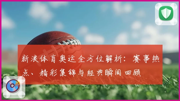 新浪体育奥运全方位解析：赛事热点、精彩集锦与经典瞬间回顾