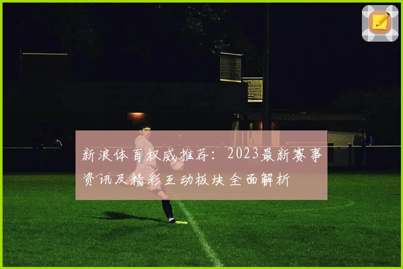 新浪体育权威推荐：2023最新赛事资讯及精彩互动板块全面解析