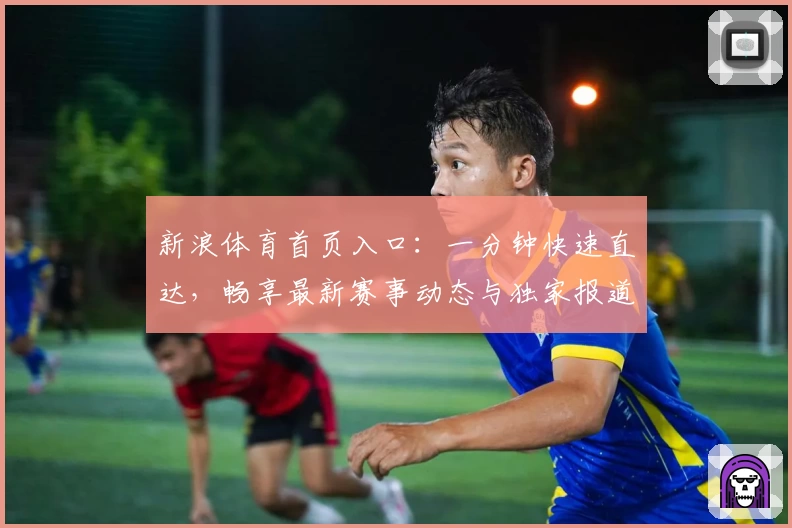 新浪体育首页入口：一分钟快速直达，畅享最新赛事动态与独家报道