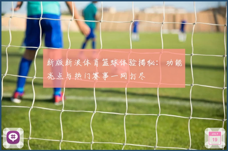 新版新浪体育篮球体验揭秘：功能亮点与热门赛事一网打尽