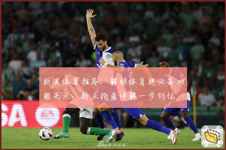 新浪体育推荐：解锁体育迷必备功能亮点，新人指南详解一步到位