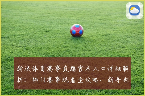 新浪体育赛事直播官方入口详细解析：热门赛事观看全攻略，新手也能快速上手