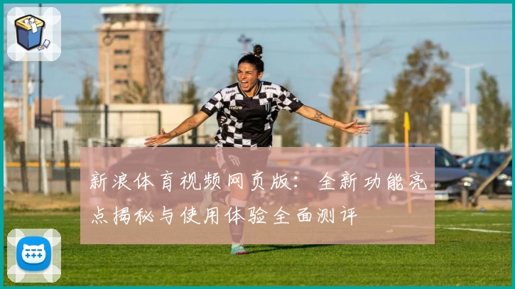 新浪体育视频网页版：全新功能亮点揭秘与使用体验全面测评