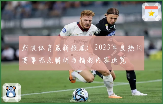 新浪体育最新报道：2023年度热门赛事亮点解析与精彩内容速览
