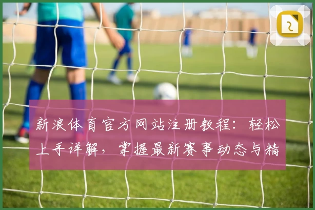 新浪体育官方网站注册教程：轻松上手详解，掌握最新赛事动态与精彩功能