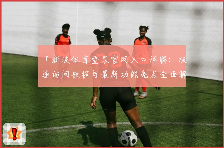 「新浪体育登录官网入口详解：极速访问教程与最新功能亮点全面解析」