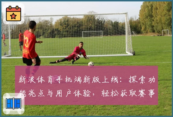 新浪体育手机端新版上线：探索功能亮点与用户体验，轻松获取赛事动态