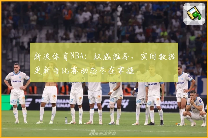 新浪体育NBA：权威推荐，实时数据更新与比赛动态尽在掌握