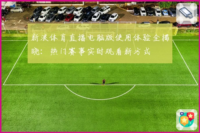 新浪体育直播电脑版使用体验全揭晓：热门赛事实时观看新方式