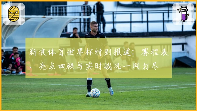 新浪体育世界杯特别报道：赛程表、亮点回顾与实时战况一网打尽