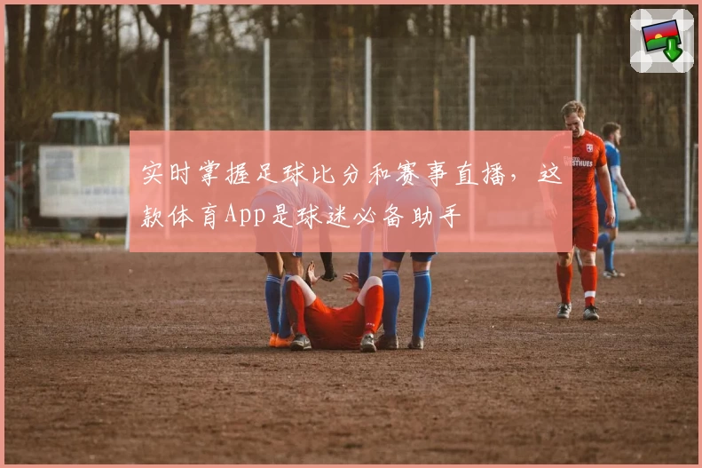 实时掌握足球比分和赛事直播，这款体育App是球迷必备助手