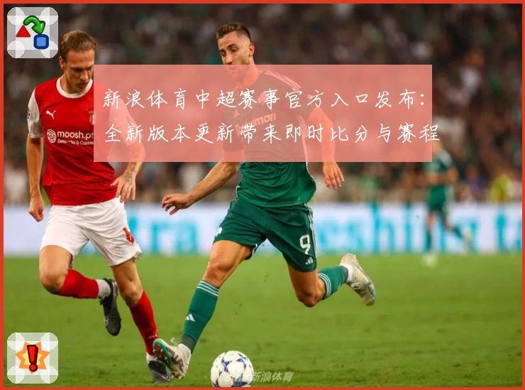 新浪体育中超赛事官方入口发布：全新版本更新带来即时比分与赛程亮点解析