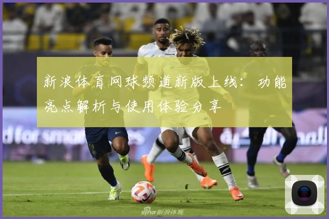 新浪体育网球频道新版上线:功能亮点解析与使用体验分享