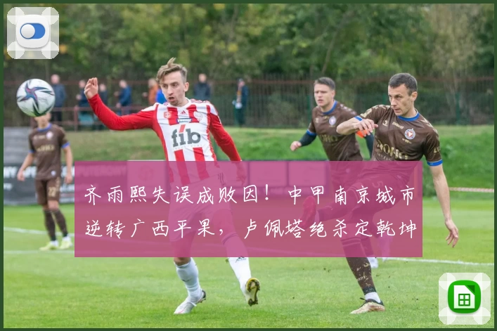 齐雨熙失误成败因!中甲南京城市逆转广西平果,卢佩塔绝杀定乾坤