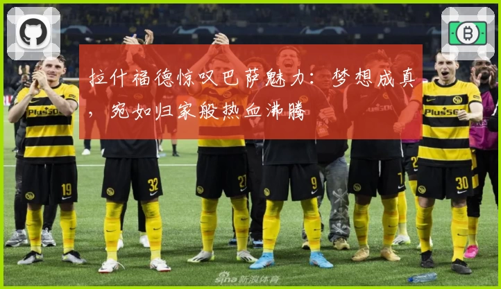 拉什福德惊叹巴萨魅力:梦想成真,宛如归家般热血沸腾