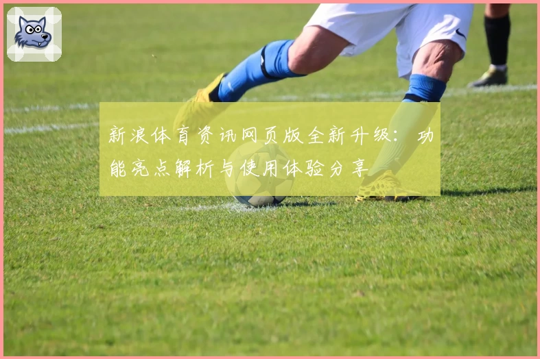 新浪体育资讯网页版全新升级：功能亮点解析与使用体验分享