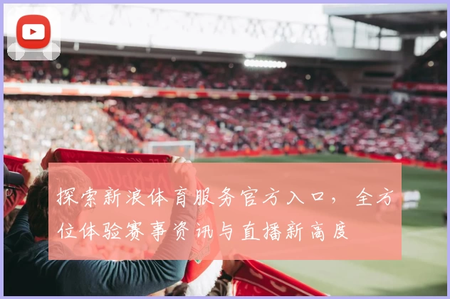 探索新浪体育服务官方入口，全方位体验赛事资讯与直播新高度