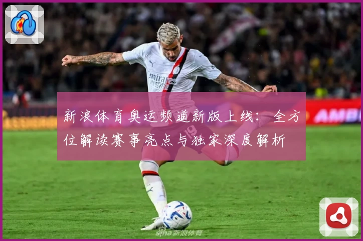 新浪体育奥运频道新版上线：全方位解读赛事亮点与独家深度解析