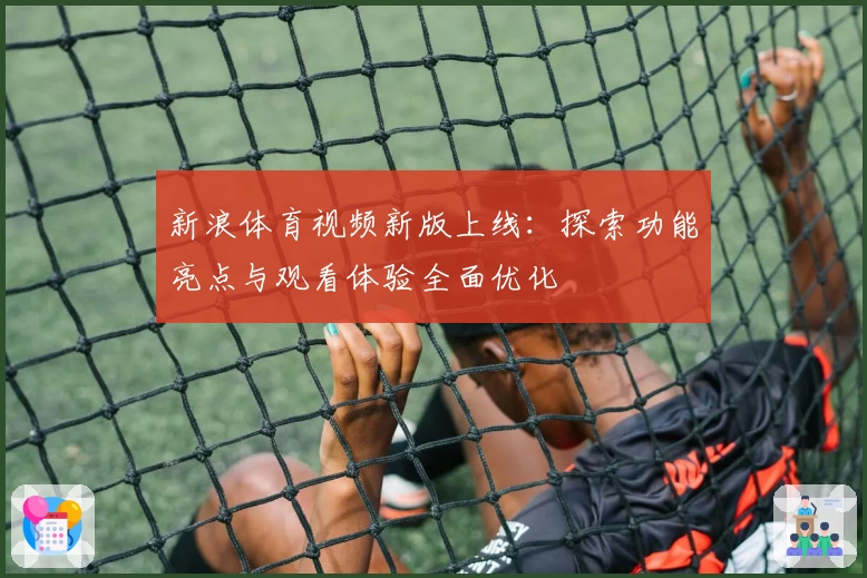 新浪体育视频新版上线：探索功能亮点与观看体验全面优化