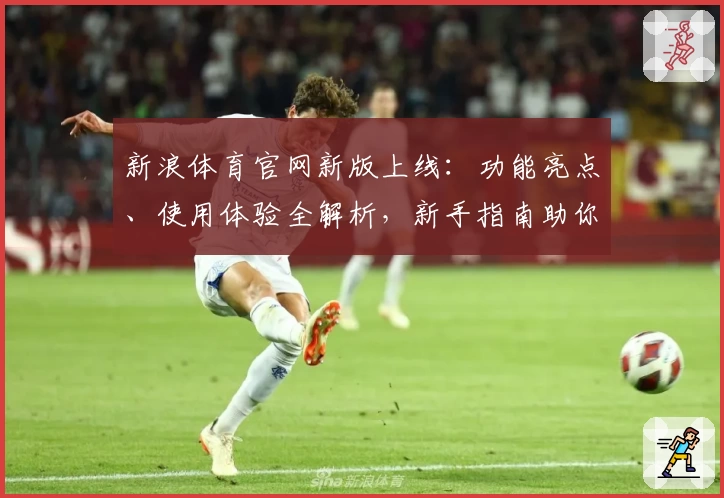 新浪体育官网新版上线：功能亮点、使用体验全解析，新手指南助你快速掌握