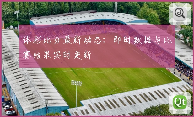 体彩比分最新动态:即时数据与比赛结果实时更新